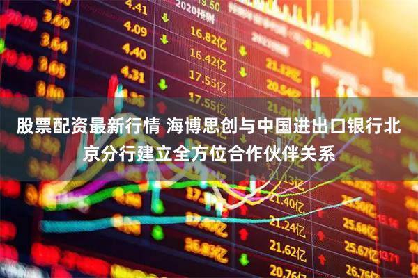 股票配资最新行情 海博思创与中国进出口银行北京分行建立全方位合作伙伴关系