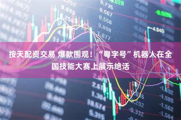 按天配资交易 爆款围观！“粤字号”机器人在全国技能大赛上展示绝活