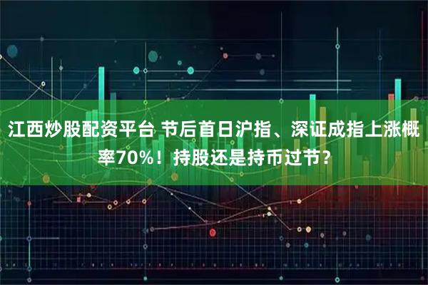 江西炒股配资平台 节后首日沪指、深证成指上涨概率70%！持股还是持币过节？