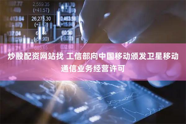 炒股配资网站找 工信部向中国移动颁发卫星移动通信业务经营许可