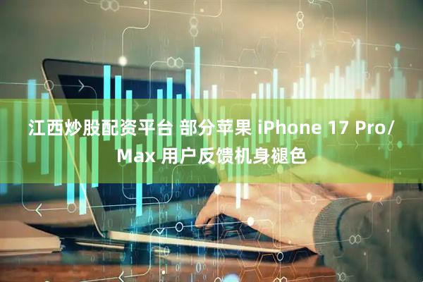 江西炒股配资平台 部分苹果 iPhone 17 Pro/Max 用户反馈机身褪色