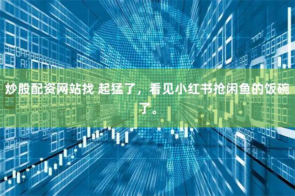 炒股配资网站找 起猛了，看见小红书抢闲鱼的饭碗了。