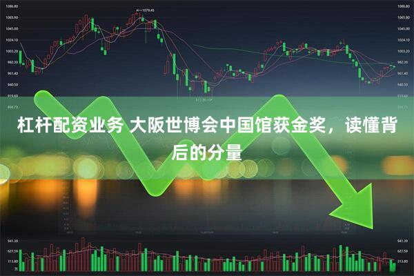 杠杆配资业务 大阪世博会中国馆获金奖，读懂背后的分量