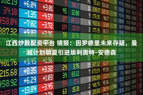 江西炒股配资平台 镜报：因罗德里未来存疑，曼城计划明夏引进埃利奥特-安德森