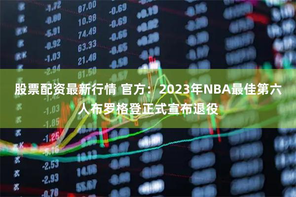 股票配资最新行情 官方：2023年NBA最佳第六人布罗格登正式宣布退役