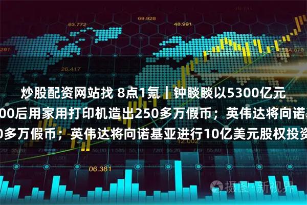 炒股配资网站找 8点1氪｜钟睒睒以5300亿元第四次成为中国首富；00后用家用打印机造出250多万假币；英伟达将向诺基亚进行10亿美元股权投资