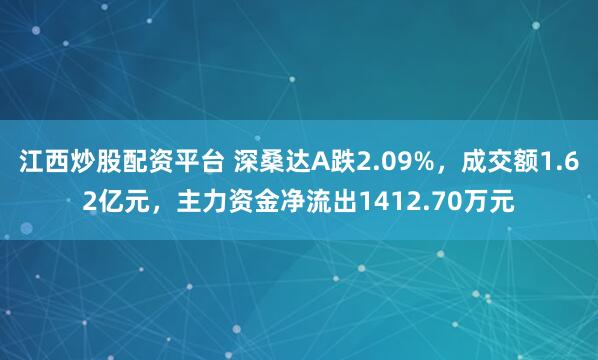 江西炒股配资平台 深桑达A跌2.09%，成交额1.62亿元，主力资金净流出1412.70万元
