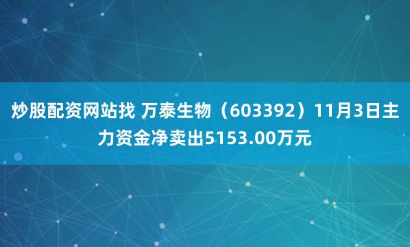炒股配资网站找 万泰生物（603392）11月3日主力资金净卖出5153.00万元