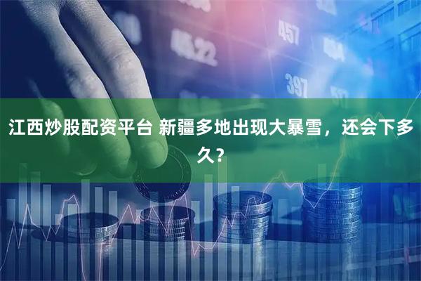 江西炒股配资平台 新疆多地出现大暴雪，还会下多久？