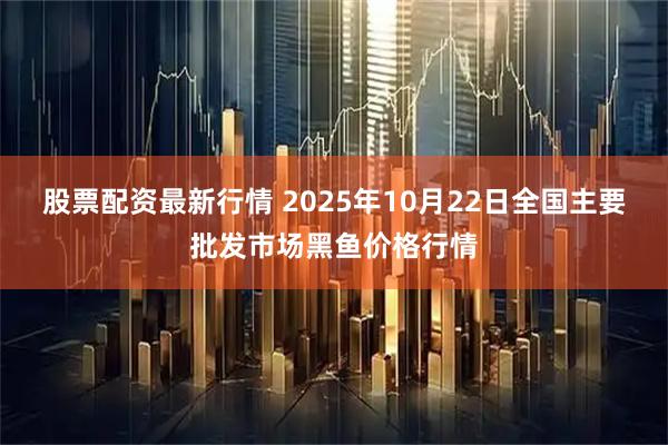 股票配资最新行情 2025年10月22日全国主要批发市场黑鱼价格行情