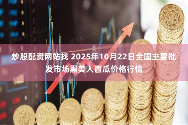 炒股配资网站找 2025年10月22日全国主要批发市场黑美人西瓜价格行情