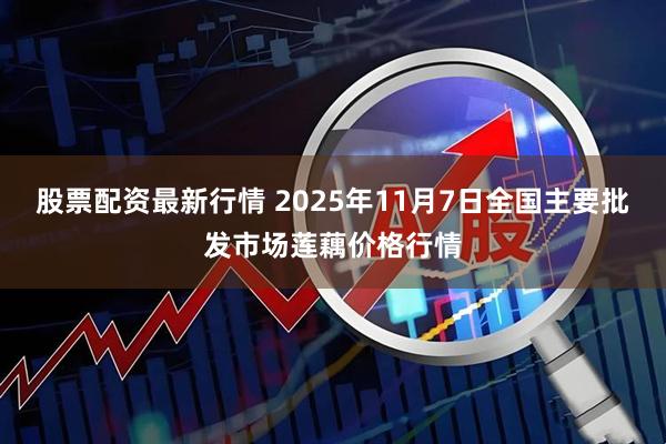 股票配资最新行情 2025年11月7日全国主要批发市场莲藕价格行情