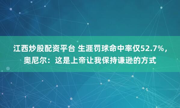 江西炒股配资平台 生涯罚球命中率仅52.7%，奥尼尔：这是上帝让我保持谦逊的方式