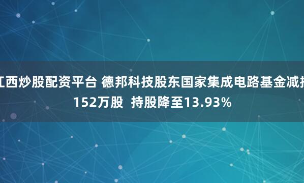 江西炒股配资平台 德邦科技股东国家集成电路基金减持152万股 持股降至13.93%