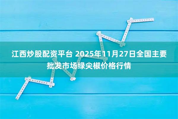 江西炒股配资平台 2025年11月27日全国主要批发市场绿尖椒价格行情