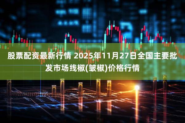 股票配资最新行情 2025年11月27日全国主要批发市场线椒(皱椒)价格行情