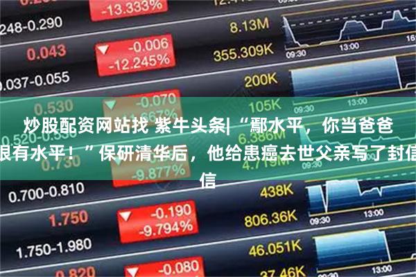 炒股配资网站找 紫牛头条| “鄢水平，你当爸爸很有水平！”保研清华后，他给患癌去世父亲写了封信