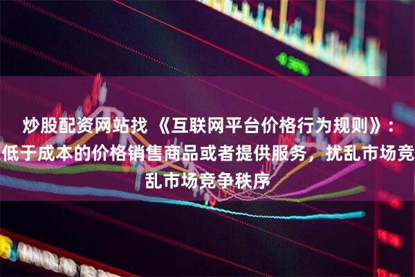 炒股配资网站找 《互联网平台价格行为规则》：不得以低于成本的价格销售商品或者提供服务，扰乱市场竞争秩序