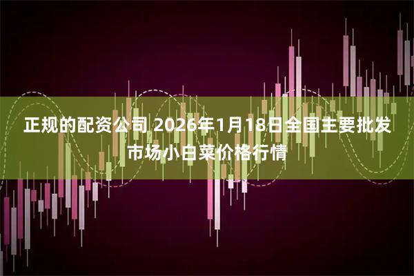 正规的配资公司 2026年1月18日全国主要批发市场小白菜价格行情